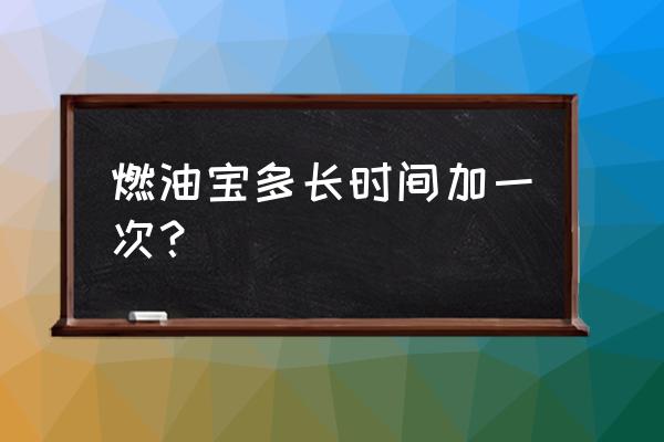 燃油宝几时加比较好 燃油宝多长时间加一次？