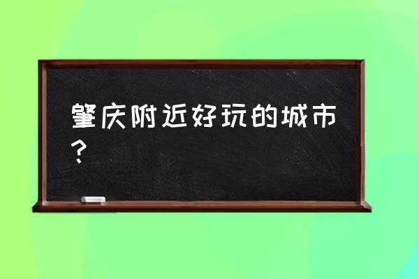 肇庆周边哪里好玩的地方 肇庆附近好玩的城市？