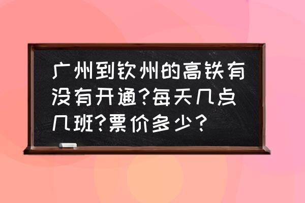 广州南站去钦州高铁票是多少 广州到钦州的高铁有没有开通?每天几点几班?票价多少？