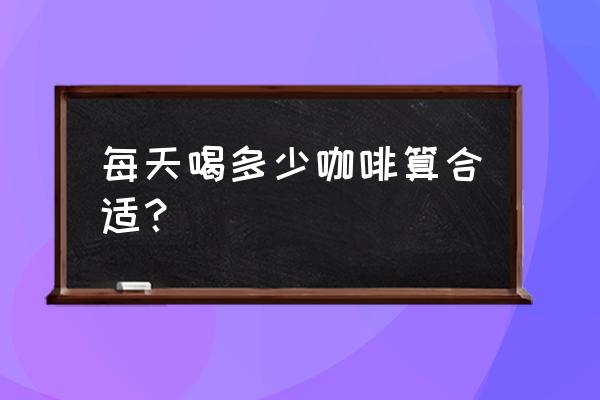 每天喝几杯咖啡最合适 每天喝多少咖啡算合适？