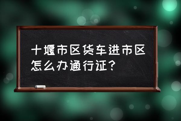 湖北十堰货运车辆怎样通行 十堰市区货车进市区怎么办通行证？