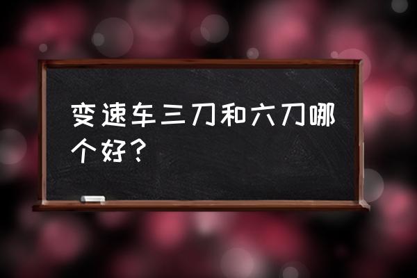 三刀自行车有什么缺点 变速车三刀和六刀哪个好？