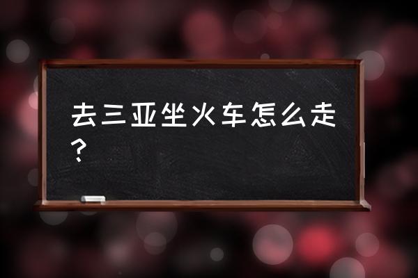 重庆到三亚坐火车怎么走近 去三亚坐火车怎么走？