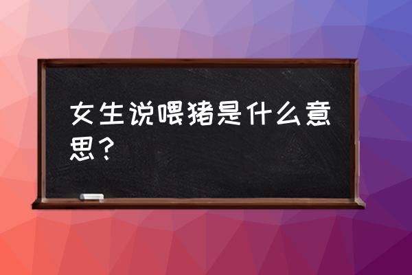 抖音养猪啥意思 女生说喂猪是什么意思？