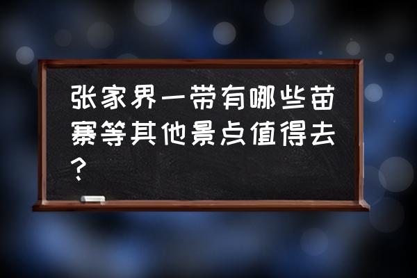 张家界附近有什么古镇 张家界一带有哪些苗寨等其他景点值得去？