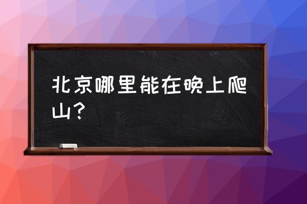 北京香山哪里可以爬山 北京哪里能在晚上爬山？