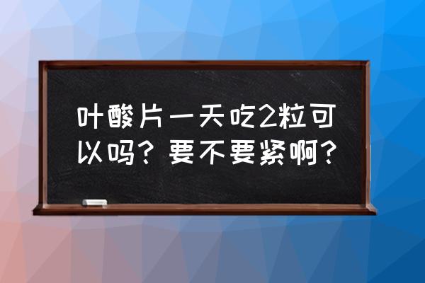 如果一天吃了两片叶酸怎么办 叶酸片一天吃2粒可以吗？要不要紧啊？