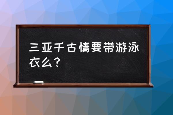 去三亚哪些地方需要带上泳衣 三亚千古情要带游泳衣么？