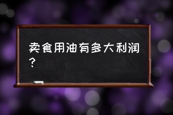 粮油利润怎么样 卖食用油有多大利润？