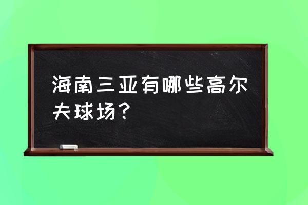 鉴湖蓝湾高尔夫球会在什么地方 海南三亚有哪些高尔夫球场？