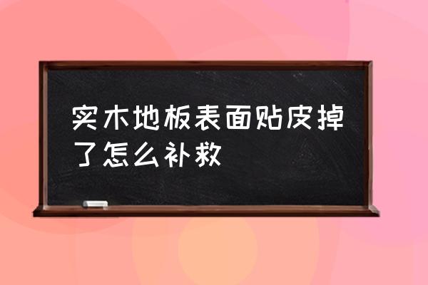 木板贴皮破了如何修补 实木地板表面贴皮掉了怎么补救