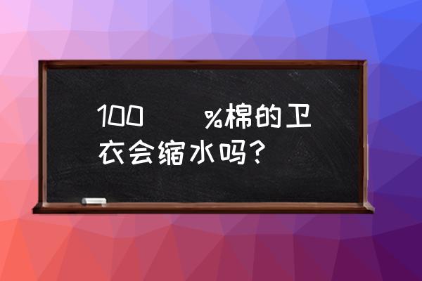 棉卫衣缩水吗 100\\%棉的卫衣会缩水吗？