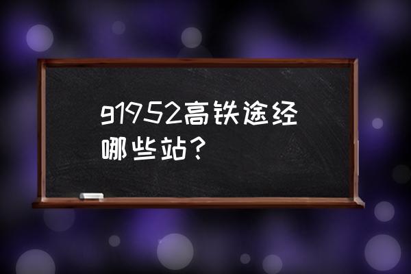 无锡东站没有到淮南的吗 g1952高铁途经哪些站？