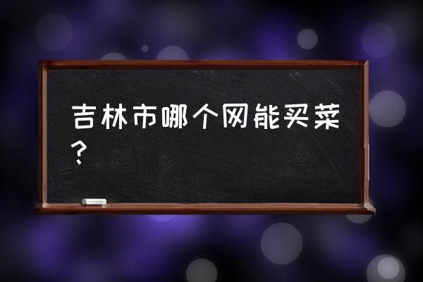 吉林市有线上生鲜超市吗 吉林市哪个网能买菜？