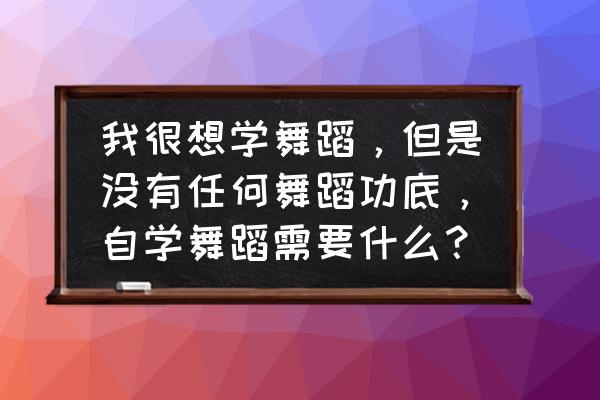 想学舞蹈不会怎么办 我很想学舞蹈，但是没有任何舞蹈功底，自学舞蹈需要什么？