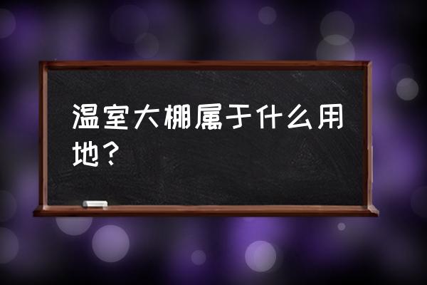 打温室算是设施农业吗 温室大棚属于什么用地？