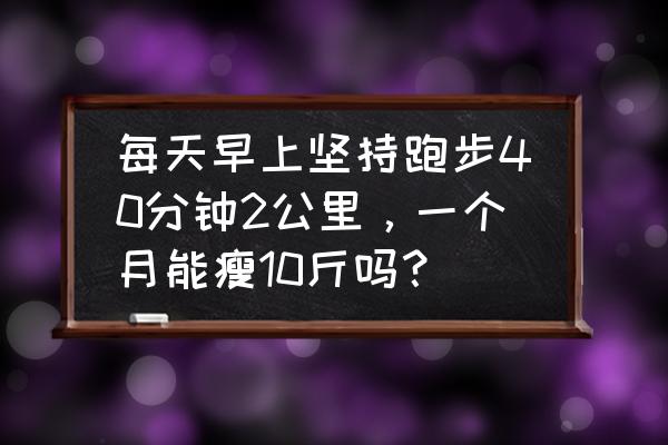 每天早上慢跑四十分钟能减肥吗 每天早上坚持跑步40分钟2公里，一个月能瘦10斤吗？