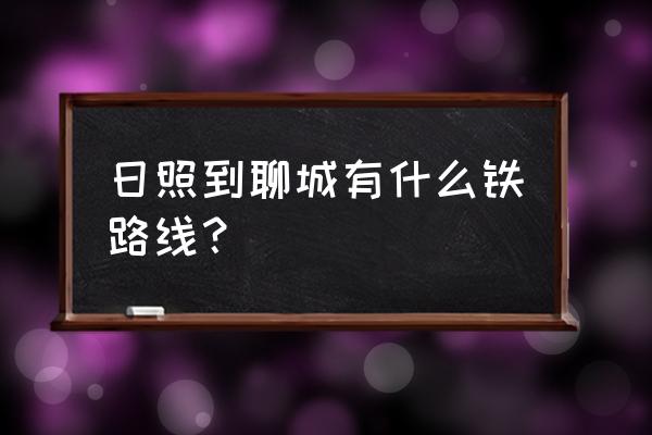 日照到聊城路过哪些城市 日照到聊城有什么铁路线？