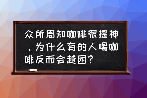 为什么有人喝了咖啡反倒更困 众所周知咖啡很提神，为什么有的人喝咖啡反而会越困？