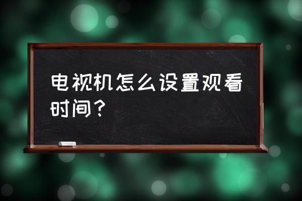 电视如何改时间表 电视机怎么设置观看时间？