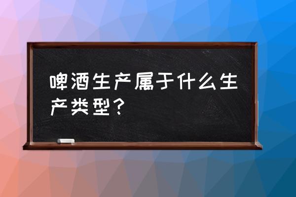 啤酒瓶怎么生产出来的 啤酒生产属于什么生产类型？