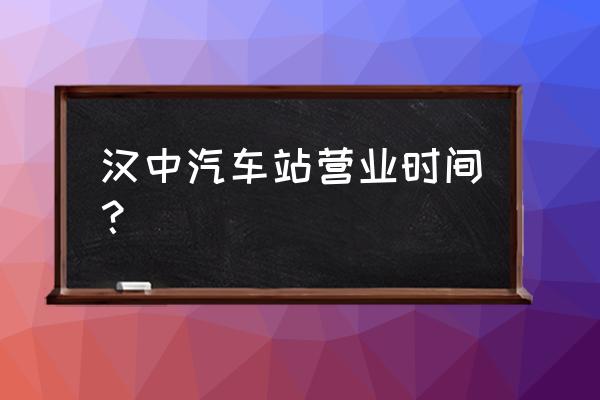 汉中到洛阳有几点汽车 汉中汽车站营业时间？