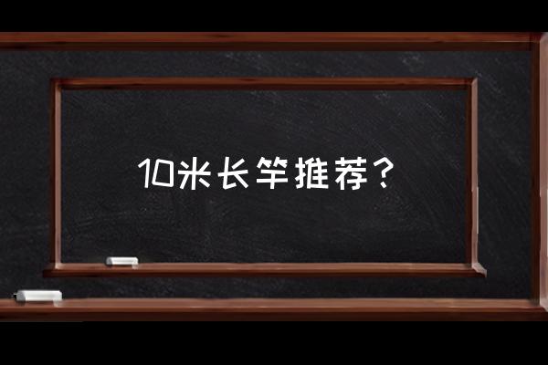 10米长节鱼竿一般多少克 10米长竿推荐？