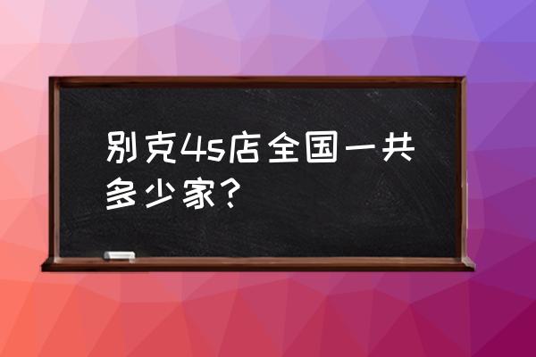 泸州别克4s店有几家 别克4s店全国一共多少家？