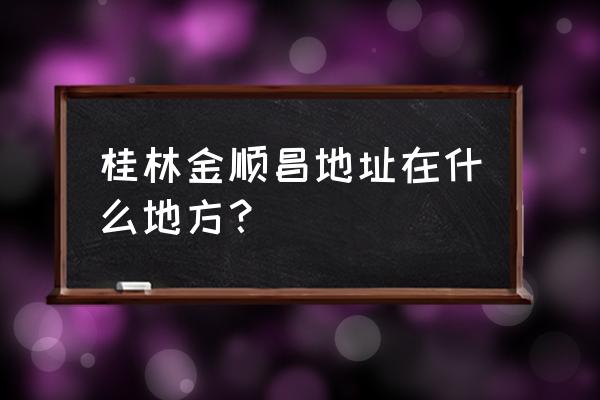 桂林市阳江北路属于哪个 桂林金顺昌地址在什么地方？