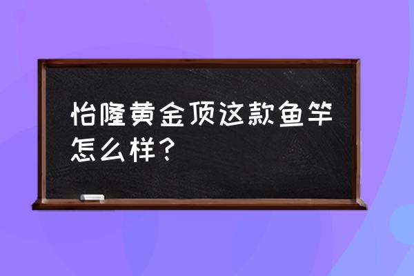 怡隆黄金顶鲤鱼竿怎么样 怡隆黄金顶这款鱼竿怎么样？