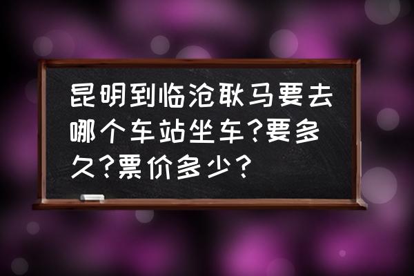 昆明到临沧去哪个客运站 昆明到临沧耿马要去哪个车站坐车?要多久?票价多少？