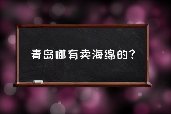 青岛哪儿有海绵 青岛哪有卖海绵的？