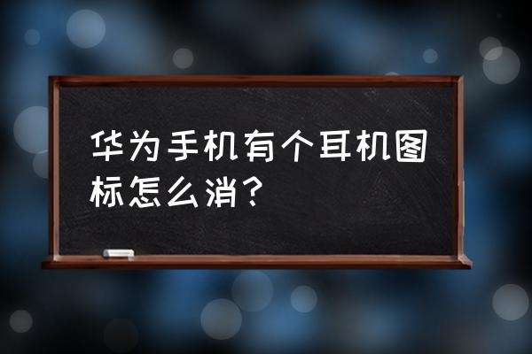 华为p30耳机显示怎么取消 华为手机有个耳机图标怎么消？