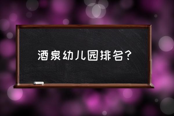 酒泉有几个幼儿园 酒泉幼儿园排名？