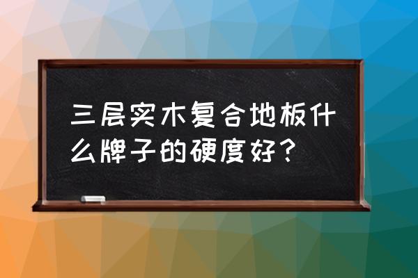 什么品牌三层实木地板好 三层实木复合地板什么牌子的硬度好？