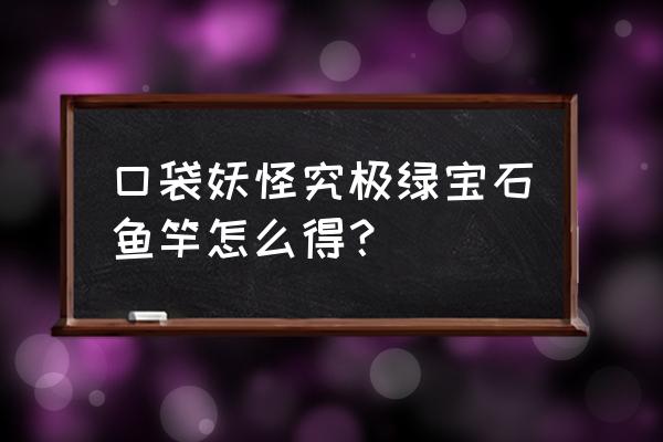 绿宝石哪里拿钓竿 口袋妖怪究极绿宝石鱼竿怎么得？