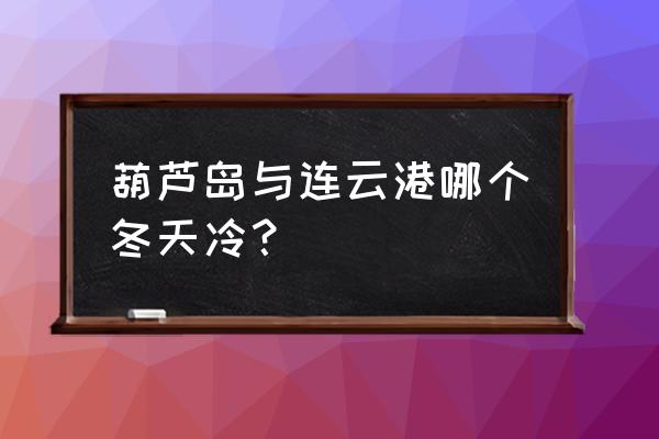 辽宁省有没有连云港 葫芦岛与连云港哪个冬天冷？