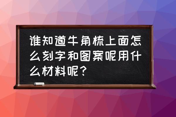 在梳子上刻字用什么工具 谁知道牛角梳上面怎么刻字和图案呢用什么材料呢？