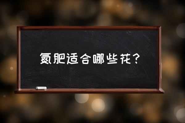 氮肥适合什么花用法 氮肥适合哪些花？