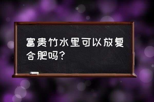 富贵竹能不能用复合肥 富贵竹水里可以放复合肥吗？