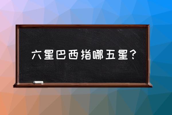 今年会不会六星巴西 六星巴西指哪五星？