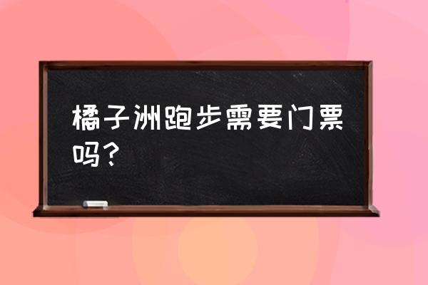 长沙哪地方适合跑步 橘子洲跑步需要门票吗？