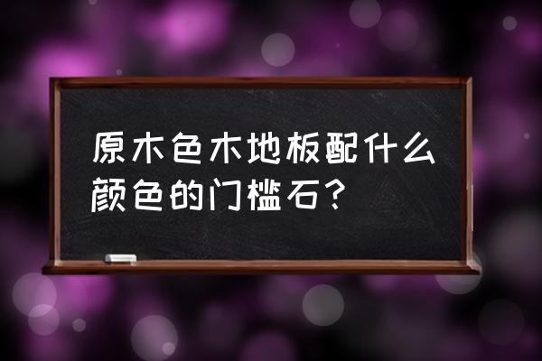 原木色地板配什么颜色的门槛 原木色木地板配什么颜色的门槛石？