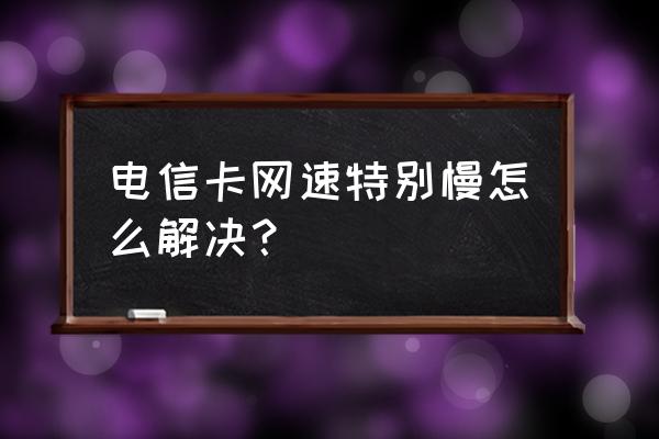 手机电信卡网络慢怎么解决 电信卡网速特别慢怎么解决？