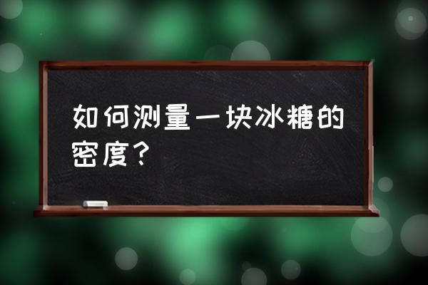 怎么测冰糖的密度 如何测量一块冰糖的密度？