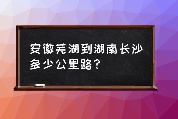 永州到芜湖多少公里 安徽芜湖到湖南长沙多少公里路？