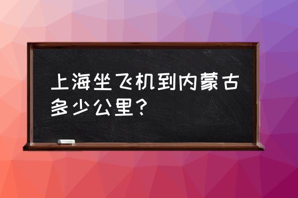 上海到内蒙古乌兰察布多少公里 上海坐飞机到内蒙古多少公里？