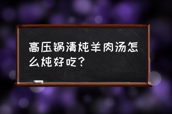 清炖羊肉汤可以用高压锅吗 高压锅清炖羊肉汤怎么炖好吃？