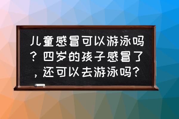 小孩感冒了能不能游泳 儿童感冒可以游泳吗？四岁的孩子感冒了，还可以去游泳吗？