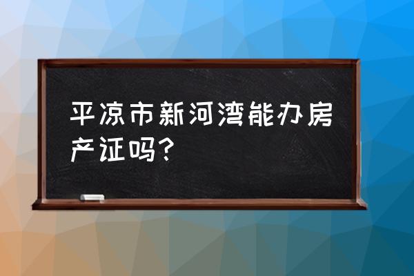 平凉新河湾b区什么时候开盘 平凉市新河湾能办房产证吗？